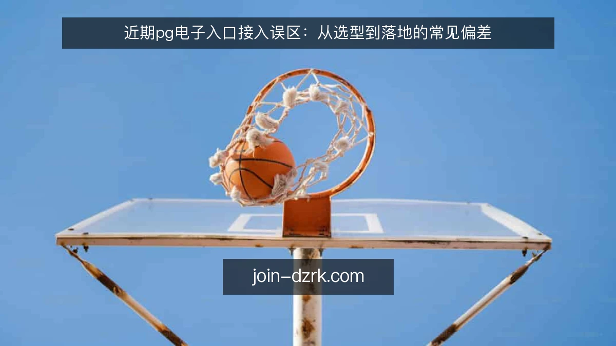 近期pg电子入口接入误区：从选型到落地的常见偏差