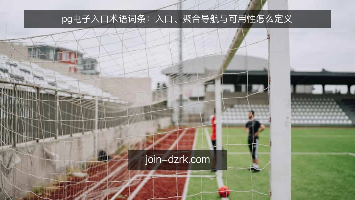 pg电子入口术语词条：入口、聚合导航与可用性怎么定义